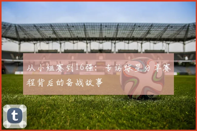 从小组赛到16强：专访球星分享赛程背后的备战故事