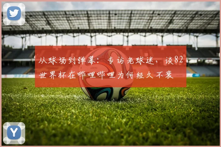 从球场到弹幕：专访老球迷，谈82世界杯在哔哩哔哩为何经久不衰