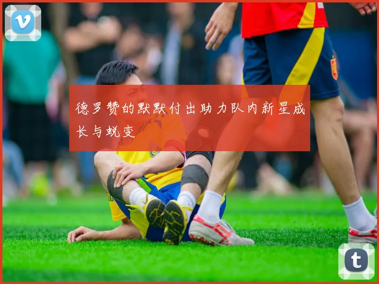 德罗赞的默默付出助力队内新星成长与蜕变