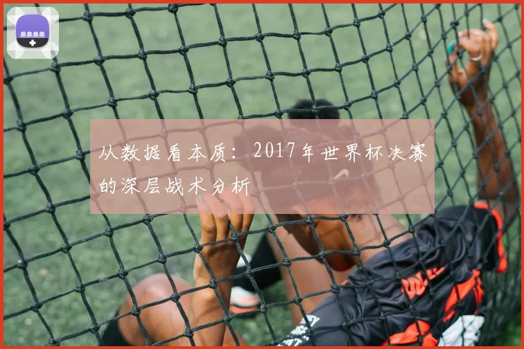 从数据看本质：2017年世界杯决赛的深层战术分析