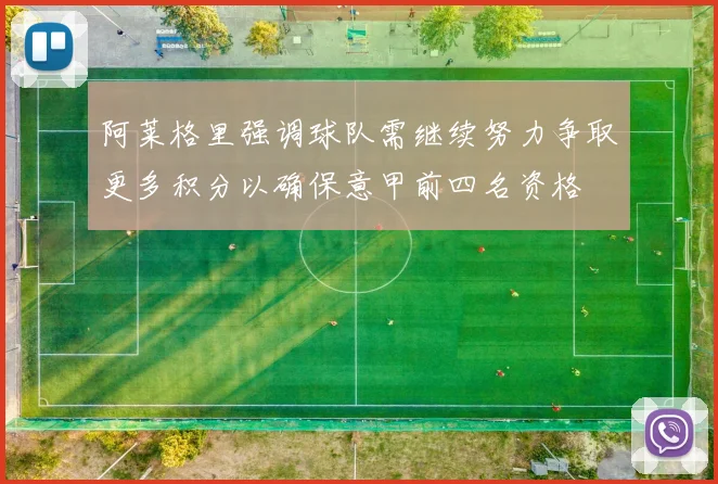 阿莱格里强调球队需继续努力争取更多积分以确保意甲前四名资格