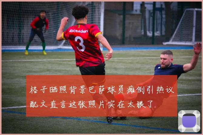 格子晒照背景巴萨球员瘫倒引热议配文直言这张照片实在太狠了