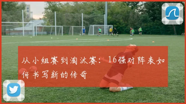 从小组赛到淘汰赛：16强对阵表如何书写新的传奇